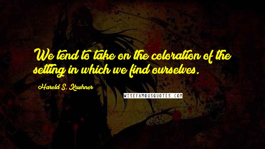 Harold S. Kushner Quotes: We tend to take on the coloration of the setting in which we find ourselves.