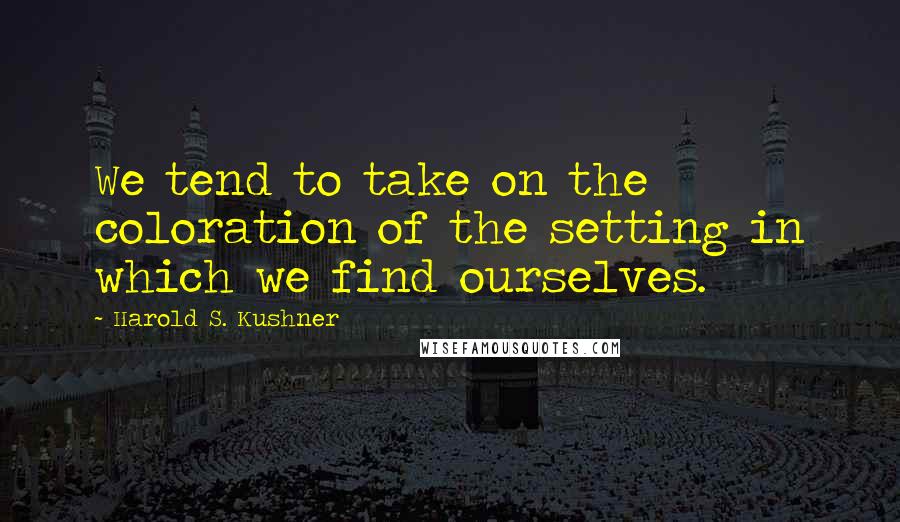 Harold S. Kushner Quotes: We tend to take on the coloration of the setting in which we find ourselves.