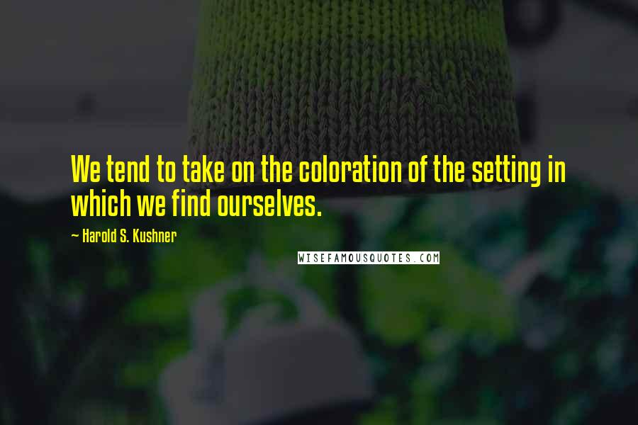 Harold S. Kushner Quotes: We tend to take on the coloration of the setting in which we find ourselves.