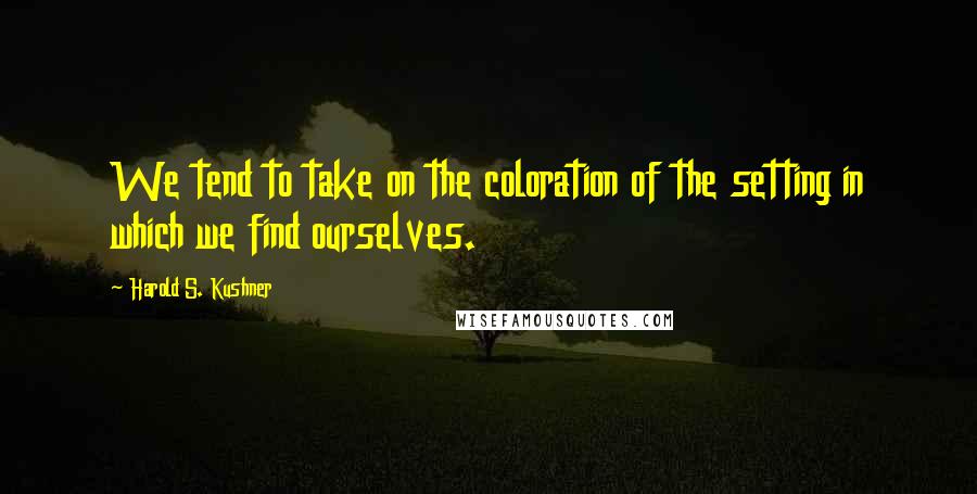 Harold S. Kushner Quotes: We tend to take on the coloration of the setting in which we find ourselves.