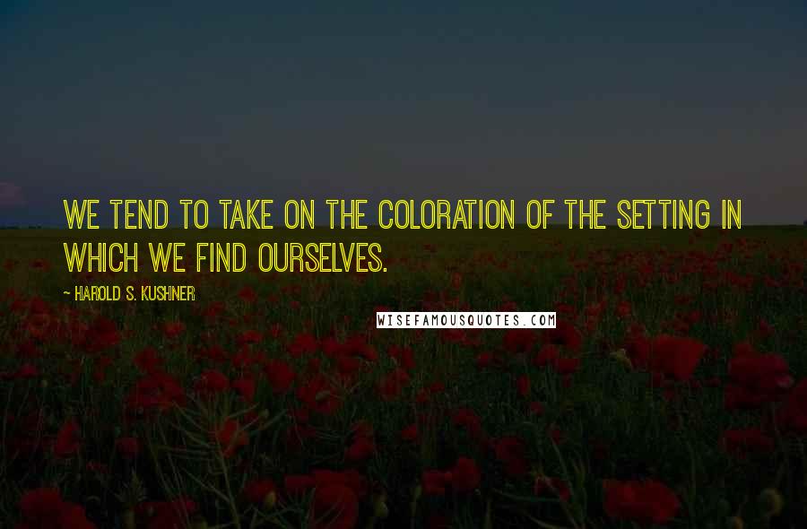 Harold S. Kushner Quotes: We tend to take on the coloration of the setting in which we find ourselves.