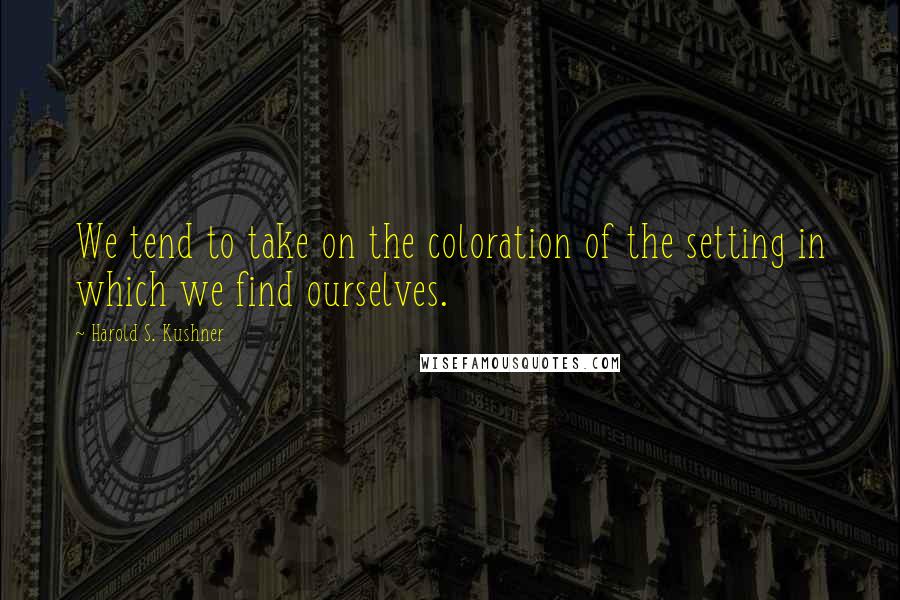 Harold S. Kushner Quotes: We tend to take on the coloration of the setting in which we find ourselves.