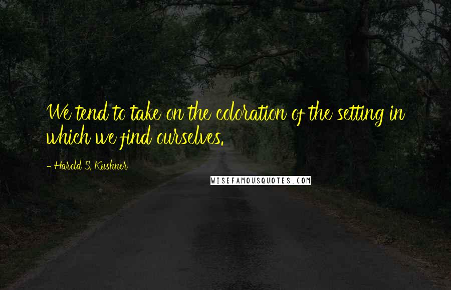 Harold S. Kushner Quotes: We tend to take on the coloration of the setting in which we find ourselves.