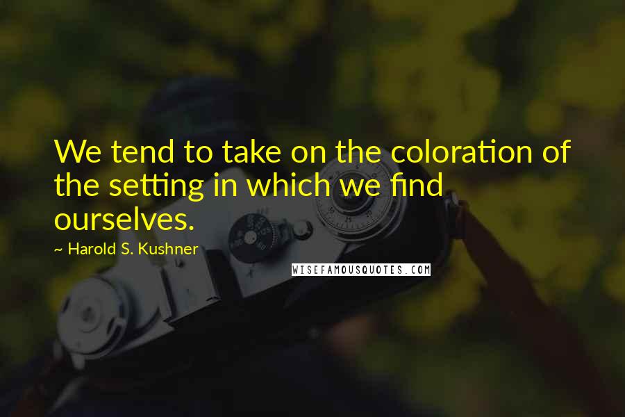 Harold S. Kushner Quotes: We tend to take on the coloration of the setting in which we find ourselves.