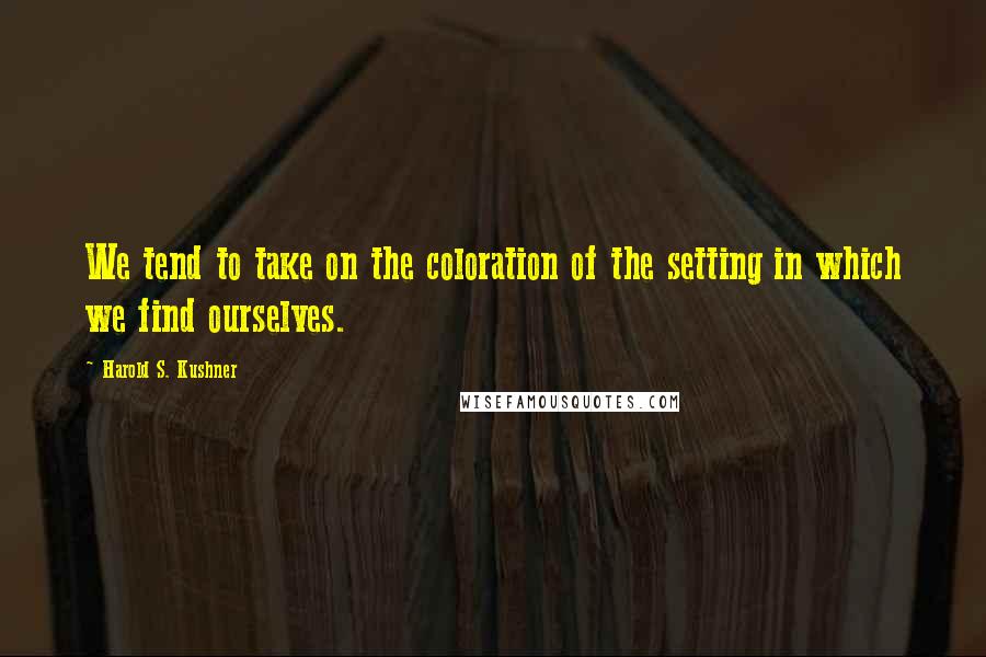 Harold S. Kushner Quotes: We tend to take on the coloration of the setting in which we find ourselves.