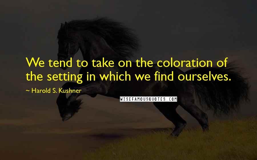 Harold S. Kushner Quotes: We tend to take on the coloration of the setting in which we find ourselves.