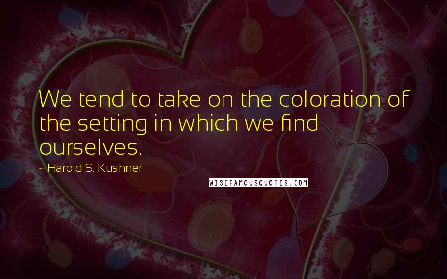 Harold S. Kushner Quotes: We tend to take on the coloration of the setting in which we find ourselves.