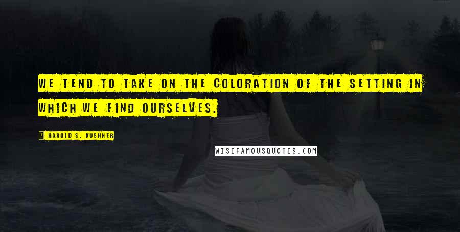 Harold S. Kushner Quotes: We tend to take on the coloration of the setting in which we find ourselves.