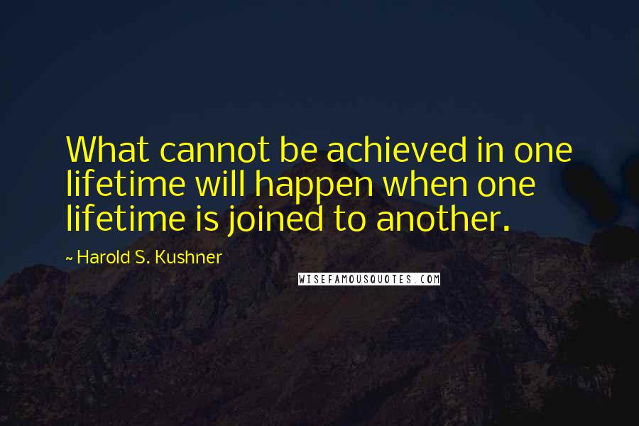 Harold S. Kushner Quotes: What cannot be achieved in one lifetime will happen when one lifetime is joined to another.