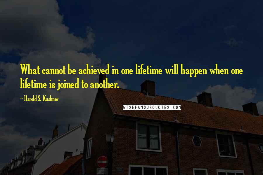 Harold S. Kushner Quotes: What cannot be achieved in one lifetime will happen when one lifetime is joined to another.