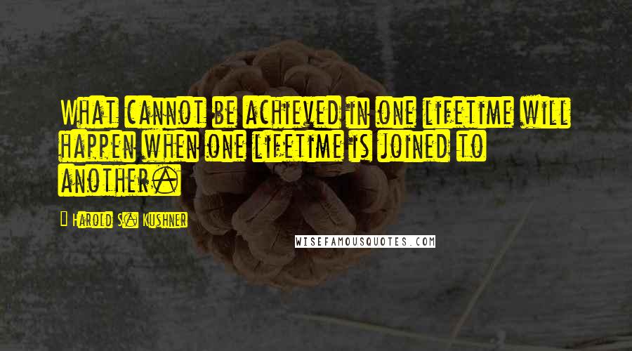 Harold S. Kushner Quotes: What cannot be achieved in one lifetime will happen when one lifetime is joined to another.