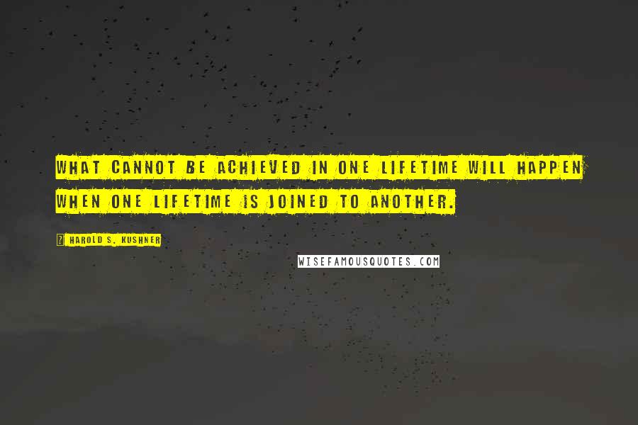 Harold S. Kushner Quotes: What cannot be achieved in one lifetime will happen when one lifetime is joined to another.