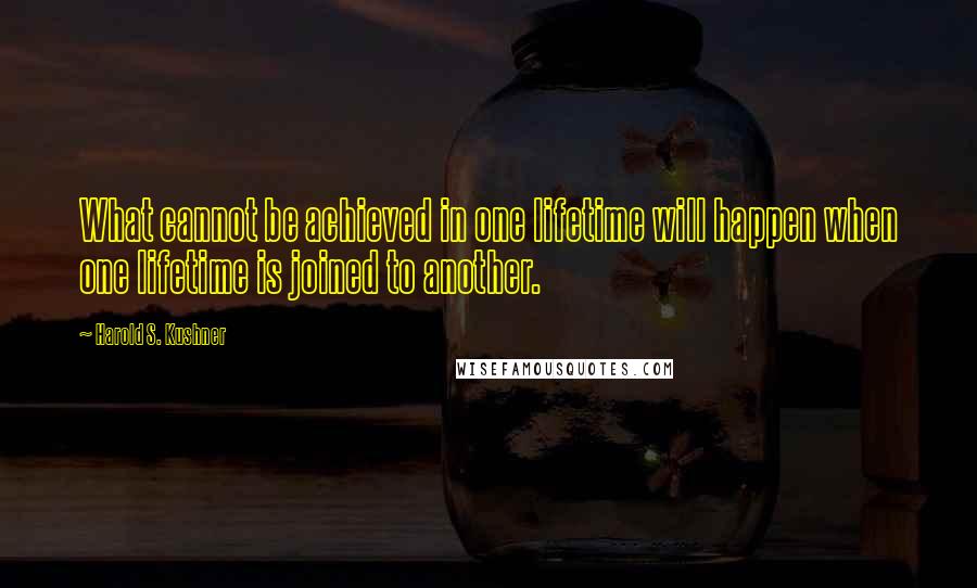 Harold S. Kushner Quotes: What cannot be achieved in one lifetime will happen when one lifetime is joined to another.