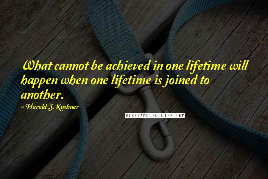 Harold S. Kushner Quotes: What cannot be achieved in one lifetime will happen when one lifetime is joined to another.