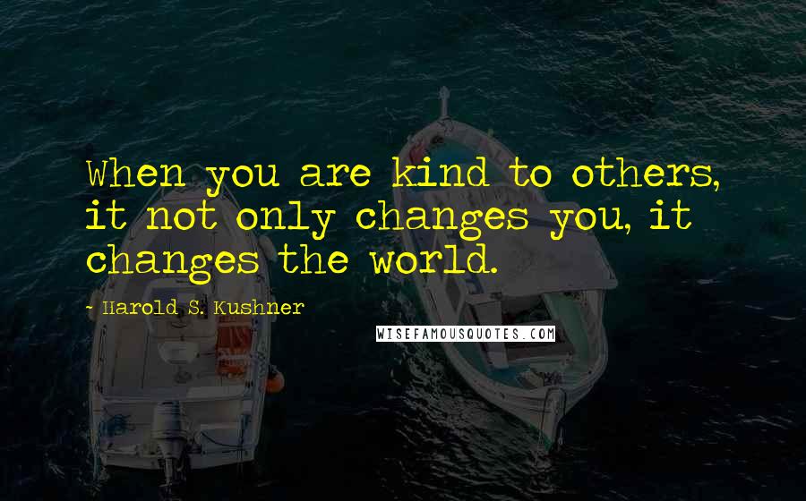 Harold S. Kushner Quotes: When you are kind to others, it not only changes you, it changes the world.