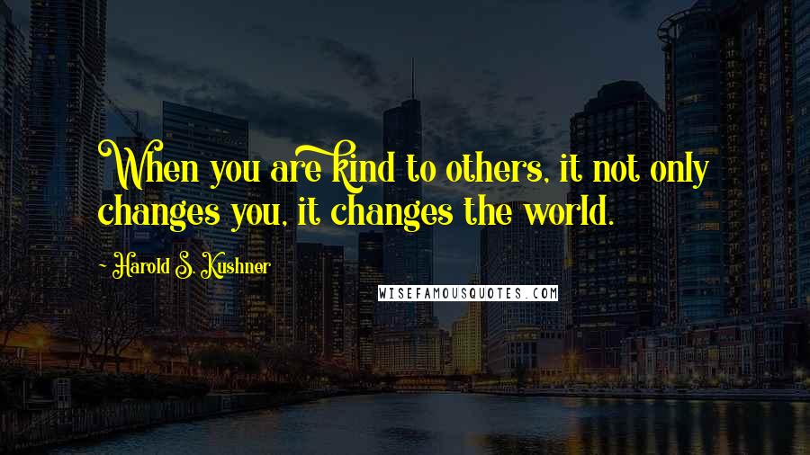 Harold S. Kushner Quotes: When you are kind to others, it not only changes you, it changes the world.
