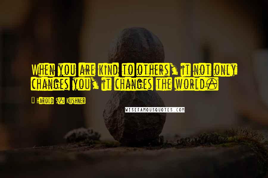 Harold S. Kushner Quotes: When you are kind to others, it not only changes you, it changes the world.