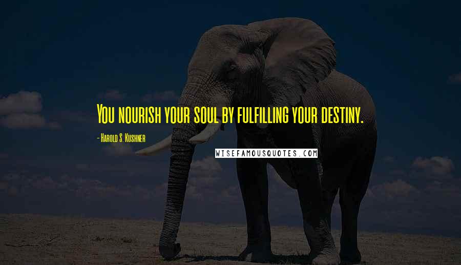 Harold S. Kushner Quotes: You nourish your soul by fulfilling your destiny.