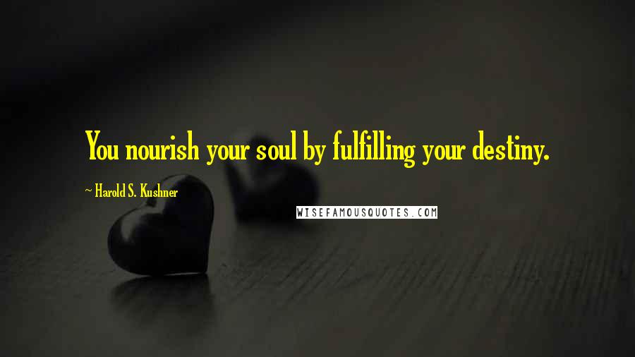 Harold S. Kushner Quotes: You nourish your soul by fulfilling your destiny.