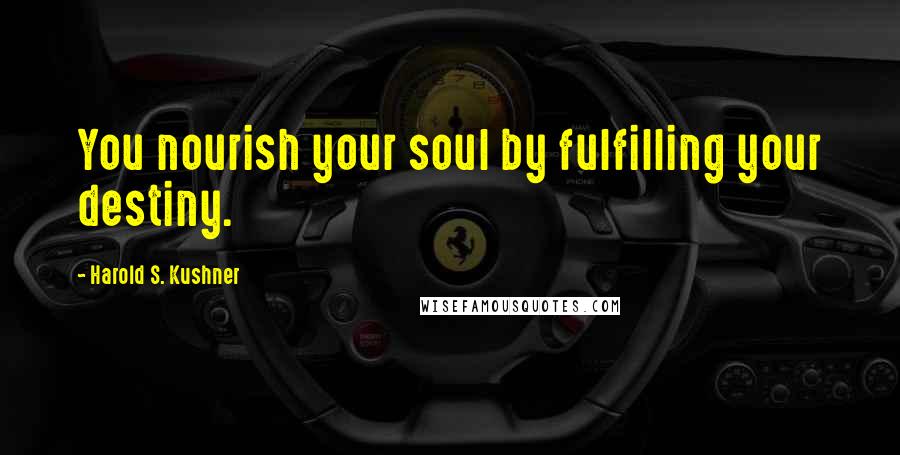 Harold S. Kushner Quotes: You nourish your soul by fulfilling your destiny.