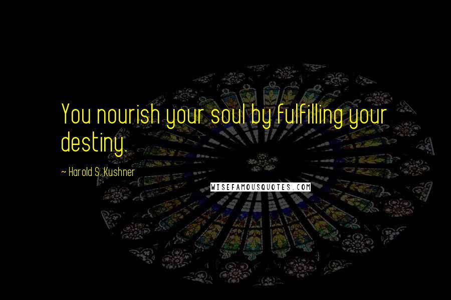 Harold S. Kushner Quotes: You nourish your soul by fulfilling your destiny.