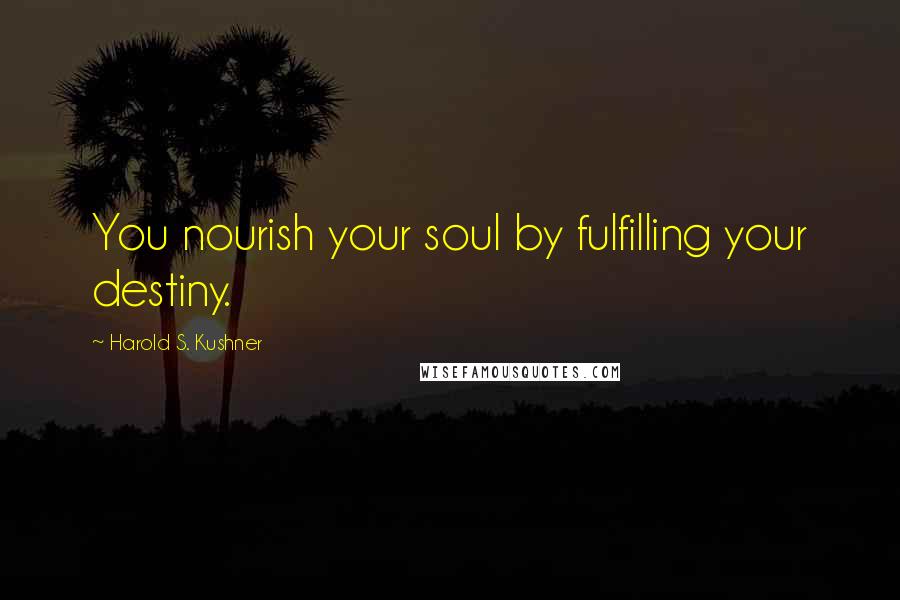 Harold S. Kushner Quotes: You nourish your soul by fulfilling your destiny.