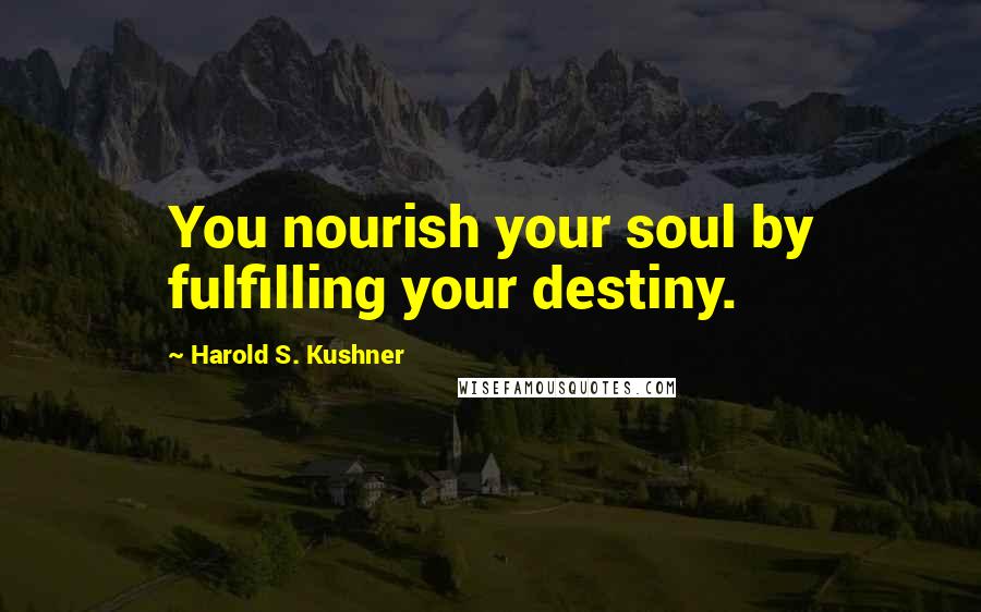 Harold S. Kushner Quotes: You nourish your soul by fulfilling your destiny.