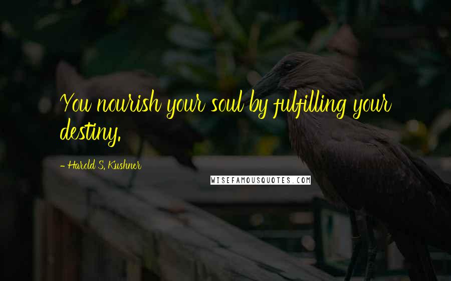Harold S. Kushner Quotes: You nourish your soul by fulfilling your destiny.