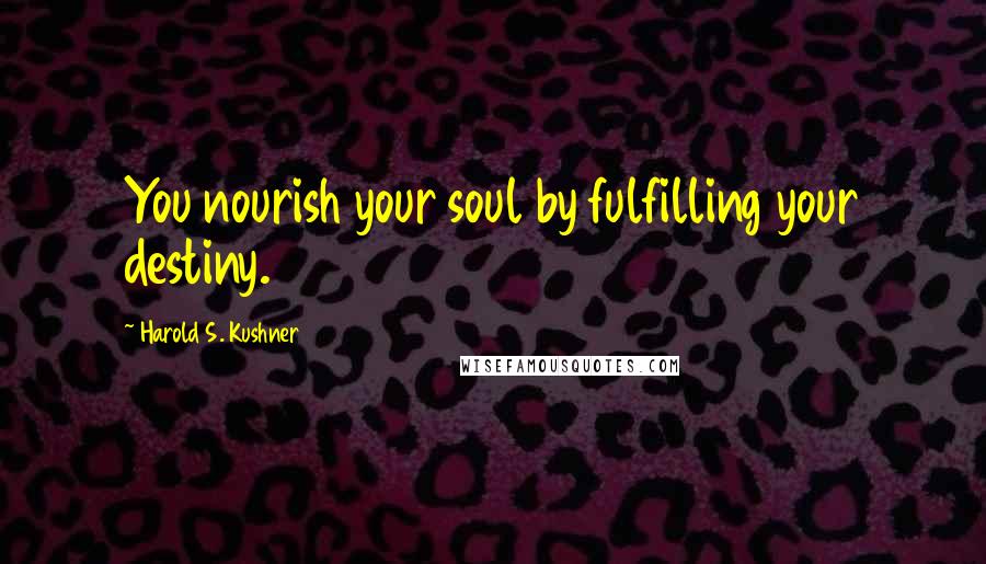 Harold S. Kushner Quotes: You nourish your soul by fulfilling your destiny.