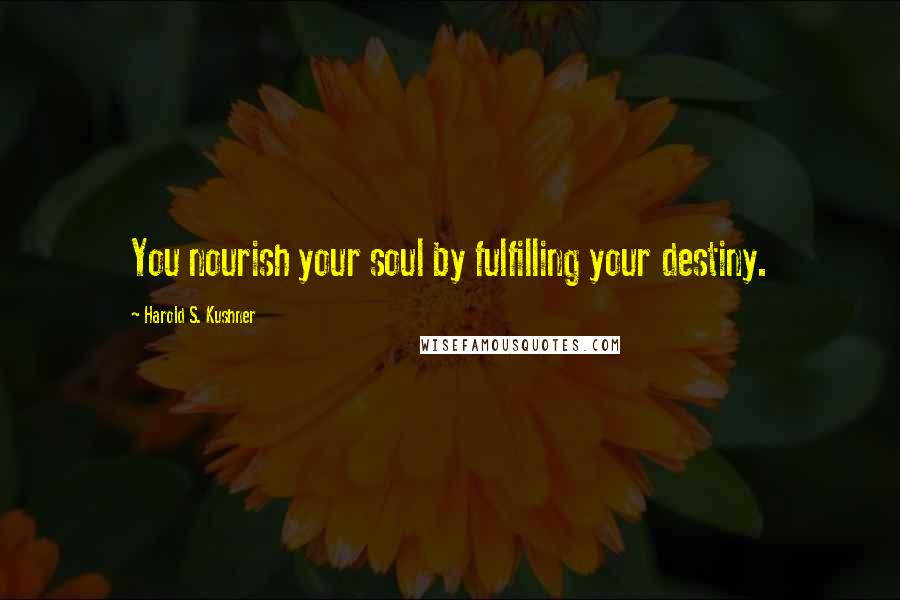 Harold S. Kushner Quotes: You nourish your soul by fulfilling your destiny.