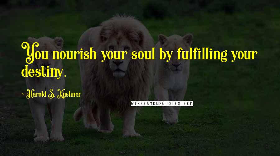 Harold S. Kushner Quotes: You nourish your soul by fulfilling your destiny.