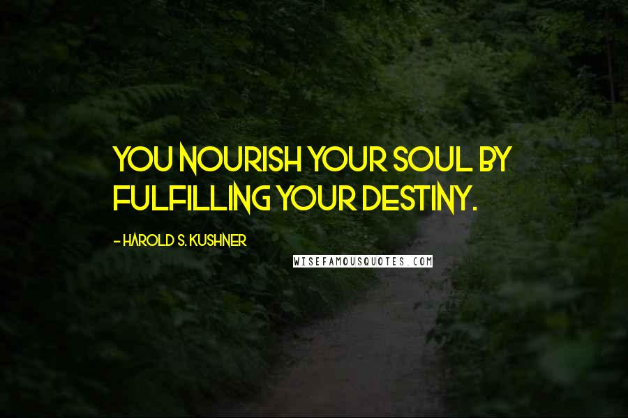 Harold S. Kushner Quotes: You nourish your soul by fulfilling your destiny.