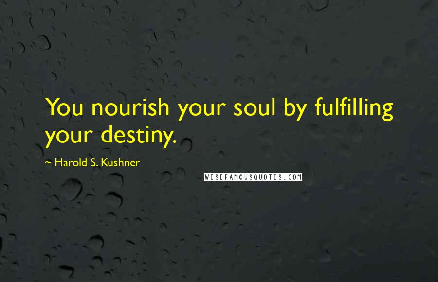 Harold S. Kushner Quotes: You nourish your soul by fulfilling your destiny.