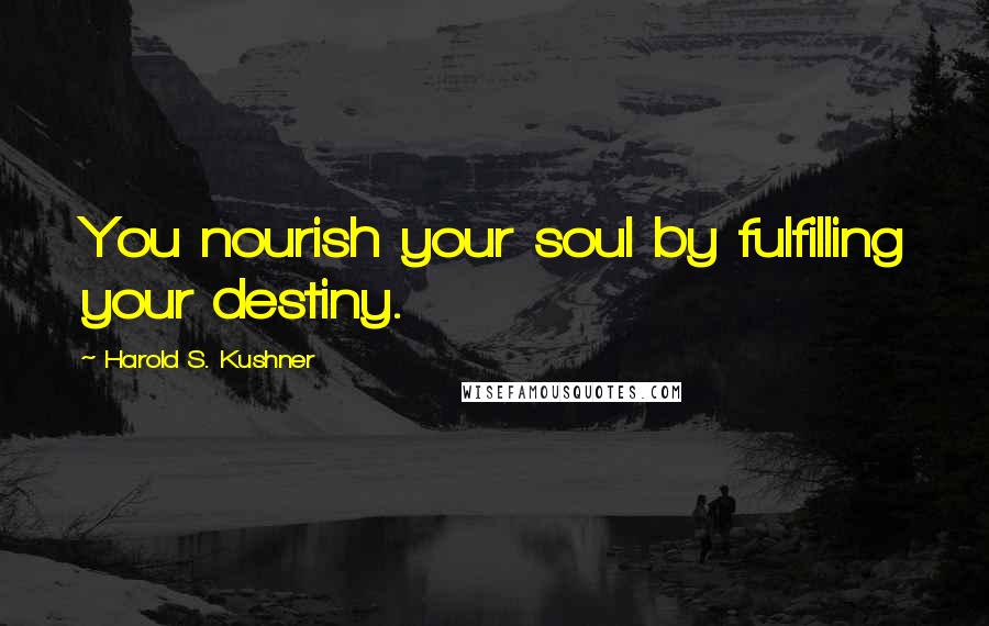 Harold S. Kushner Quotes: You nourish your soul by fulfilling your destiny.