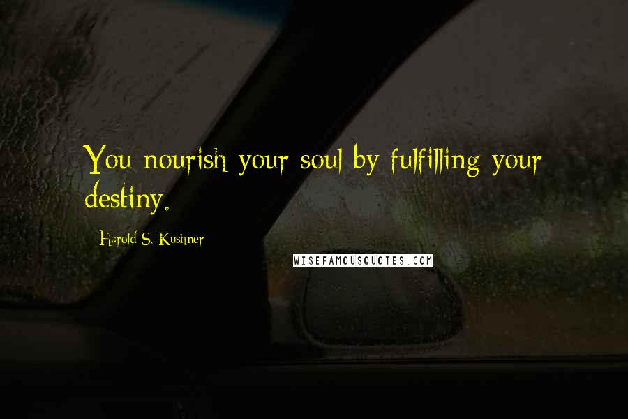 Harold S. Kushner Quotes: You nourish your soul by fulfilling your destiny.