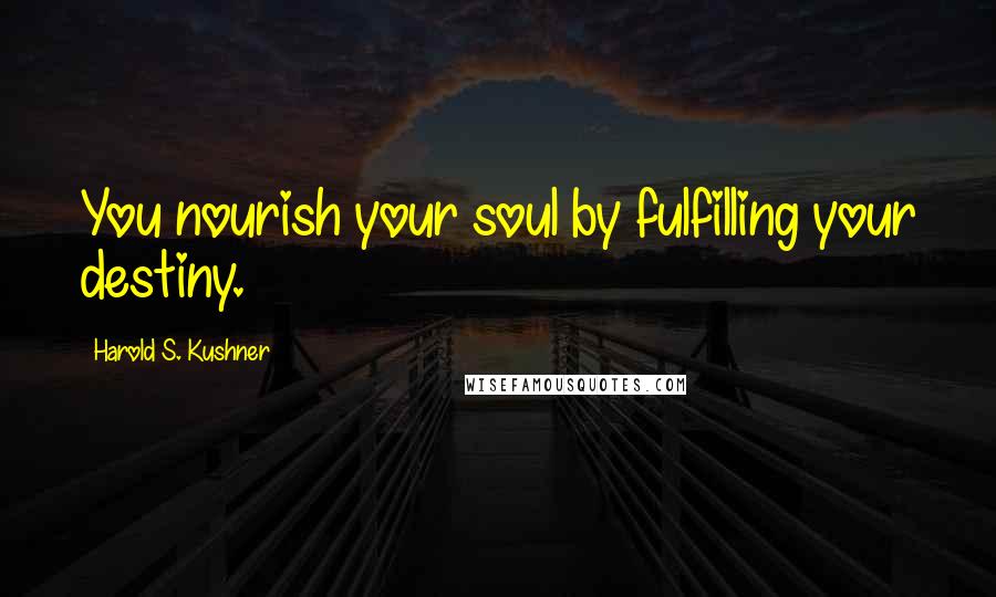 Harold S. Kushner Quotes: You nourish your soul by fulfilling your destiny.