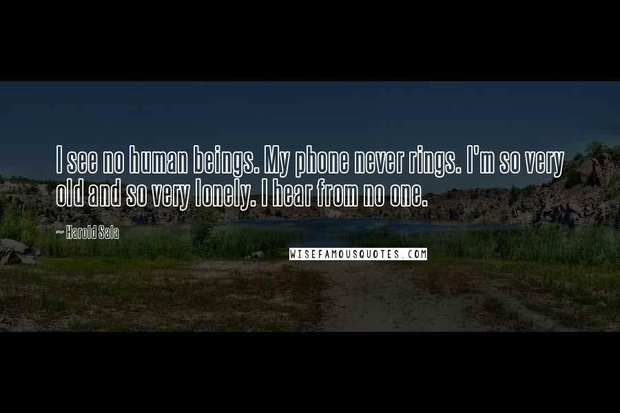 Harold Sala Quotes: I see no human beings. My phone never rings. I'm so very old and so very lonely. I hear from no one.