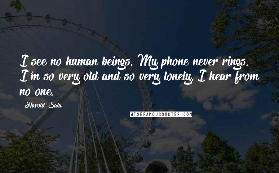 Harold Sala Quotes: I see no human beings. My phone never rings. I'm so very old and so very lonely. I hear from no one.