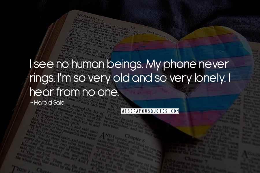 Harold Sala Quotes: I see no human beings. My phone never rings. I'm so very old and so very lonely. I hear from no one.