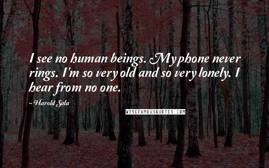 Harold Sala Quotes: I see no human beings. My phone never rings. I'm so very old and so very lonely. I hear from no one.