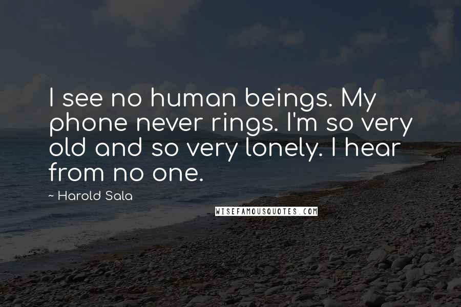 Harold Sala Quotes: I see no human beings. My phone never rings. I'm so very old and so very lonely. I hear from no one.