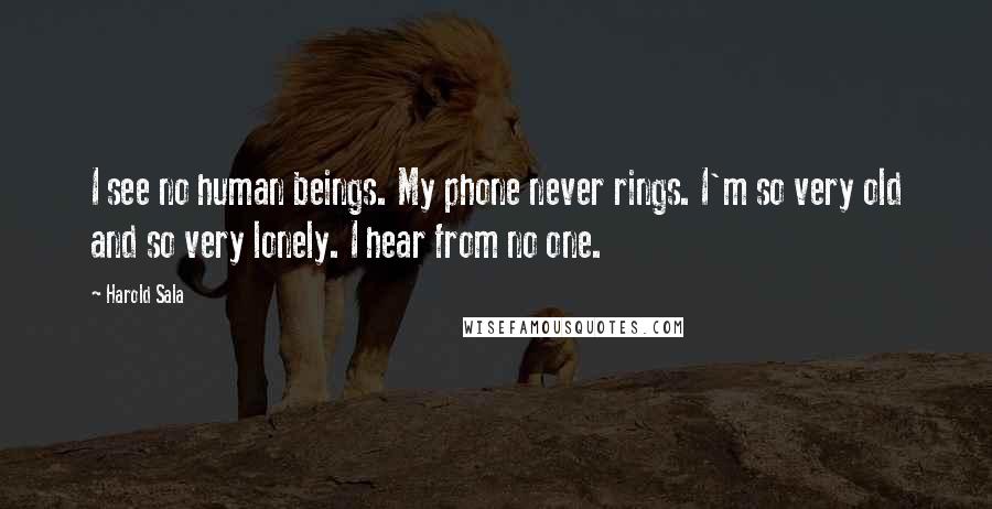 Harold Sala Quotes: I see no human beings. My phone never rings. I'm so very old and so very lonely. I hear from no one.