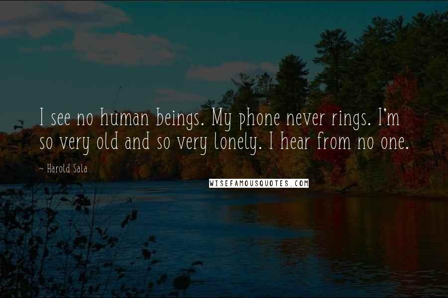 Harold Sala Quotes: I see no human beings. My phone never rings. I'm so very old and so very lonely. I hear from no one.