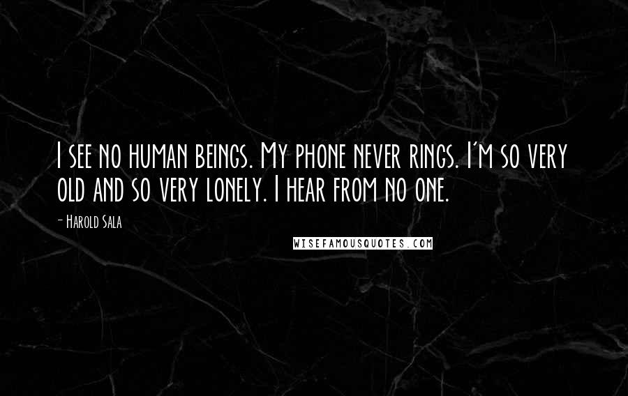 Harold Sala Quotes: I see no human beings. My phone never rings. I'm so very old and so very lonely. I hear from no one.