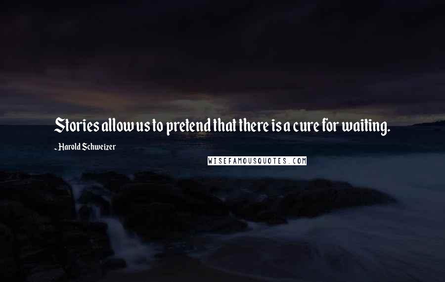 Harold Schweizer Quotes: Stories allow us to pretend that there is a cure for waiting.
