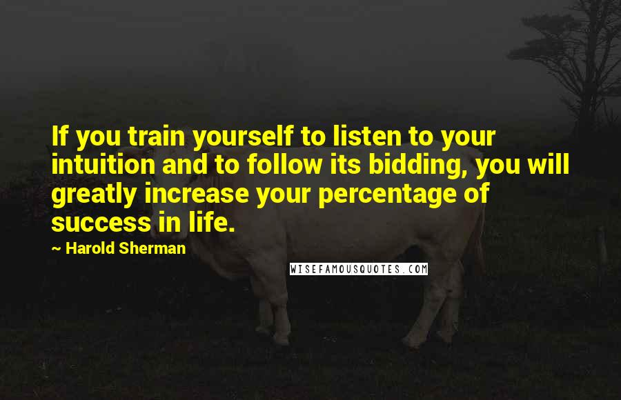 Harold Sherman Quotes: If you train yourself to listen to your intuition and to follow its bidding, you will greatly increase your percentage of success in life.