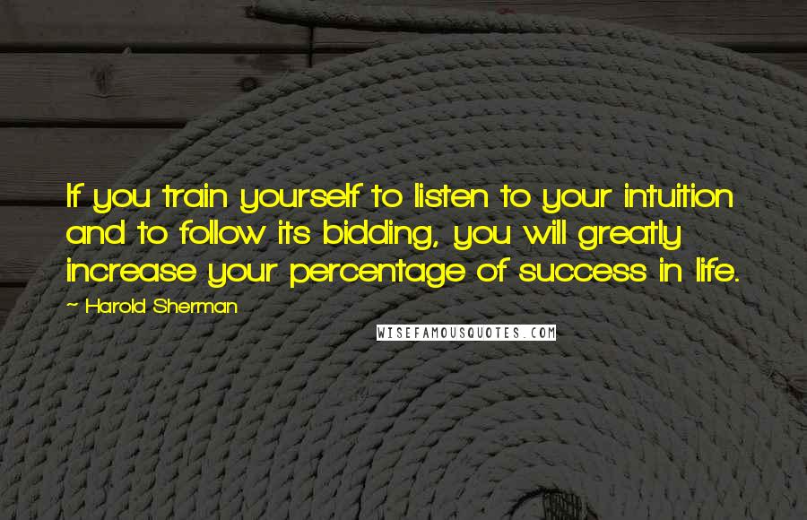 Harold Sherman Quotes: If you train yourself to listen to your intuition and to follow its bidding, you will greatly increase your percentage of success in life.