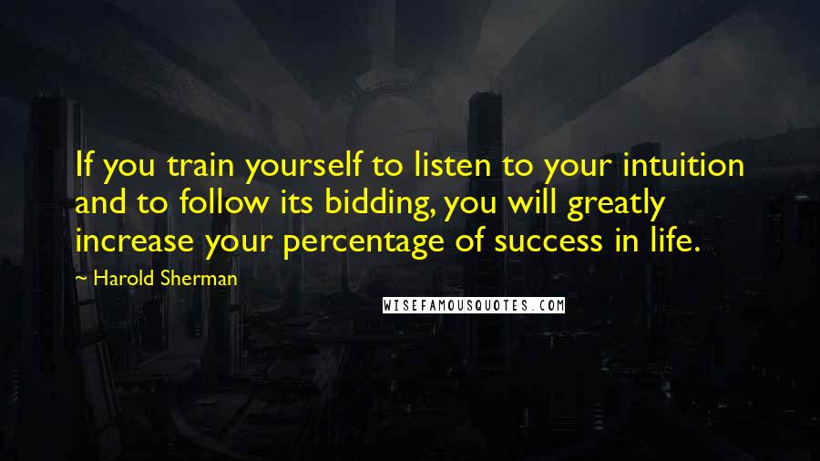 Harold Sherman Quotes: If you train yourself to listen to your intuition and to follow its bidding, you will greatly increase your percentage of success in life.