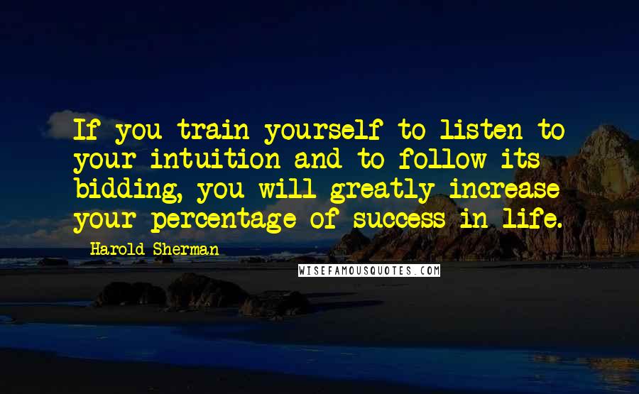 Harold Sherman Quotes: If you train yourself to listen to your intuition and to follow its bidding, you will greatly increase your percentage of success in life.