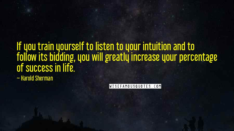 Harold Sherman Quotes: If you train yourself to listen to your intuition and to follow its bidding, you will greatly increase your percentage of success in life.